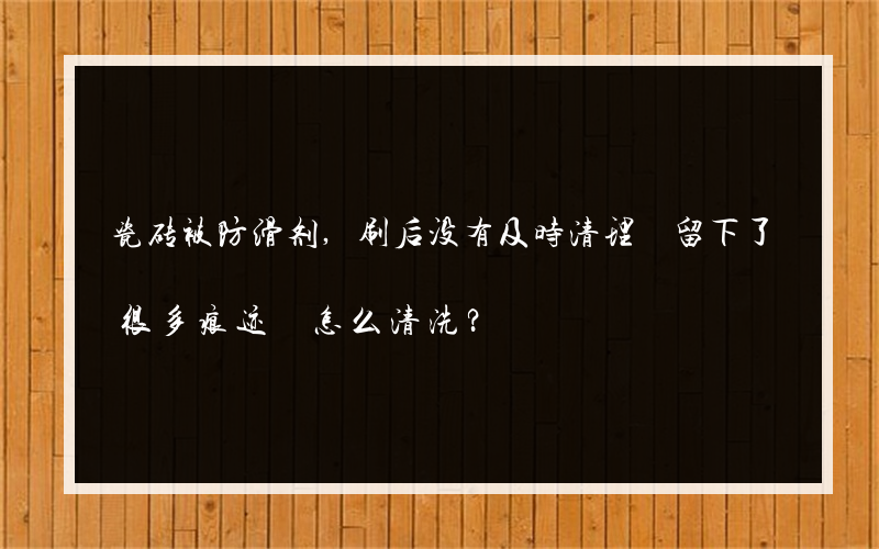 瓷砖被防滑剂,刷后没有及时清理 留下了很多痕迹 怎么清洗？